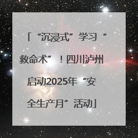 “沉浸式”学习“救命术”！四川泸州启动2025年“安全生产月”活动